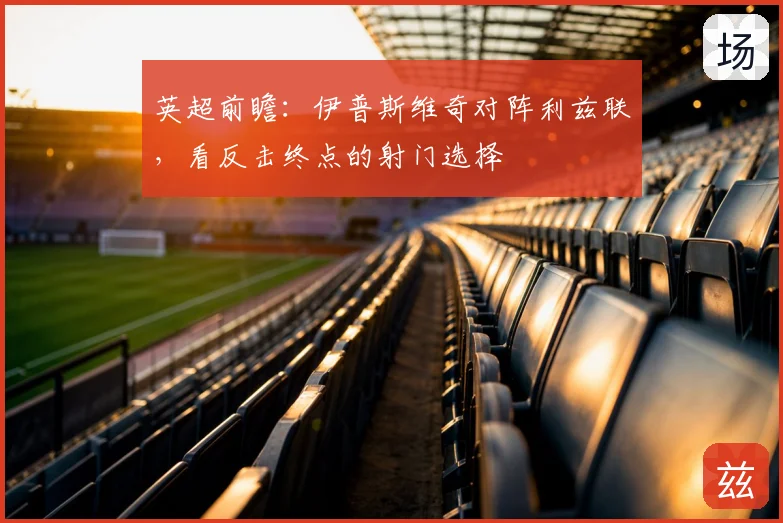 英超前瞻：伊普斯维奇对阵利兹联，看反击终点的射门选择