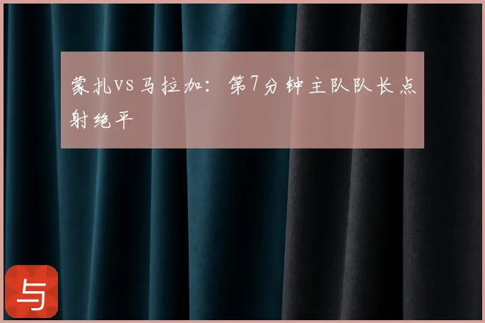 蒙扎vs马拉加:第7分钟主队队长点射绝平