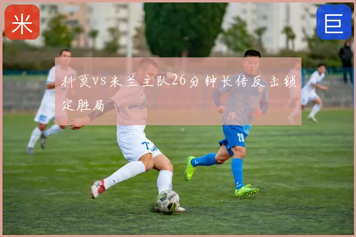 科莫vs米兰主队26分钟长传反击锁定胜局