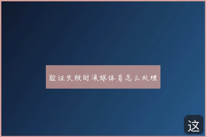 验证失败时滚球体育怎么处理