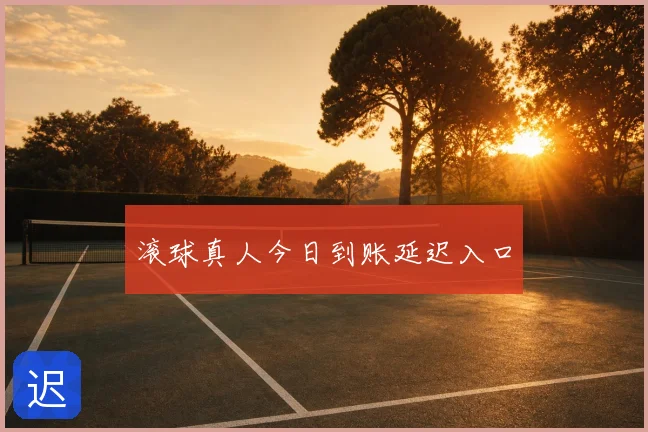 滚球真人今日到账延迟入口
