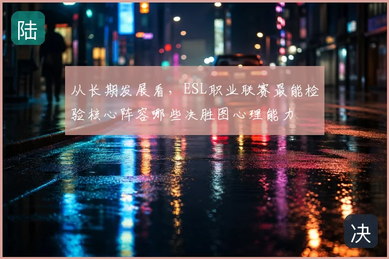 从长期发展看,ESL职业联赛最能检验核心阵容哪些决胜图心理能力