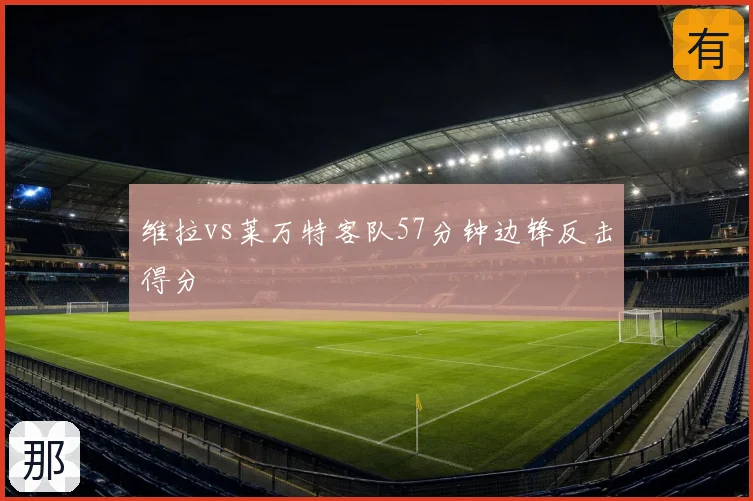维拉vs莱万特客队57分钟边锋反击得分