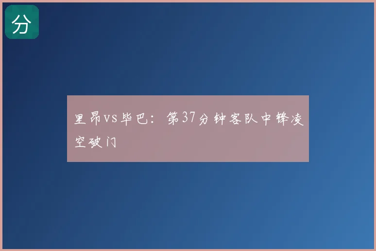 里昂vs毕巴:第37分钟客队中锋凌空破门